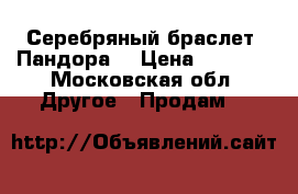 Серебряный браслет “Пандора“ › Цена ­ 3 500 - Московская обл. Другое » Продам   